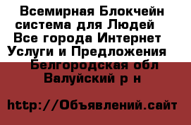 Всемирная Блокчейн-система для Людей! - Все города Интернет » Услуги и Предложения   . Белгородская обл.,Валуйский р-н
